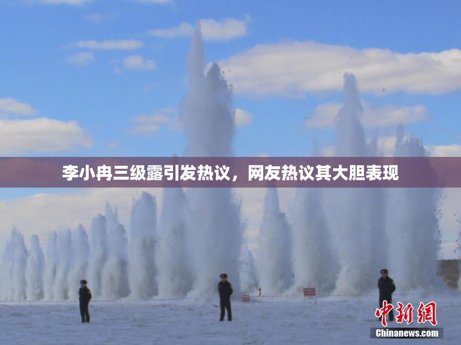 李小冉三级露引发热议，网友热议其大胆表现