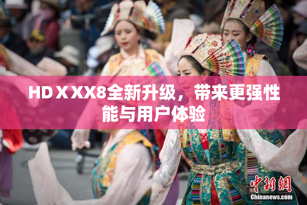 HDⅩXX8全新升级，带来更强性能与用户体验