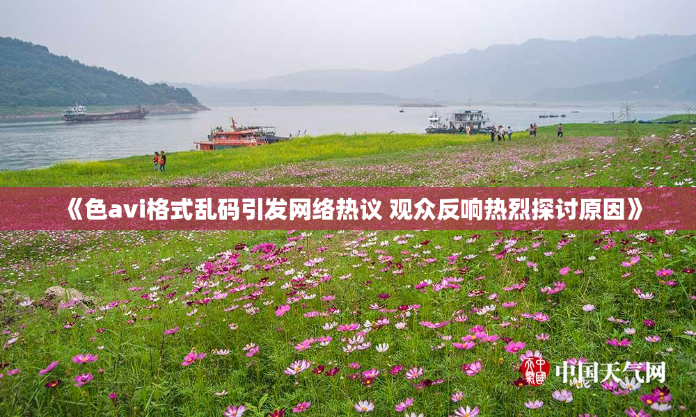 《色avi格式乱码引发网络热议 观众反响热烈探讨原因》