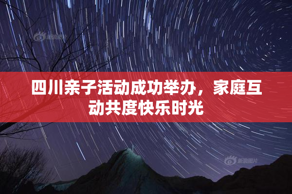 四川亲子活动成功举办，家庭互动共度快乐时光
