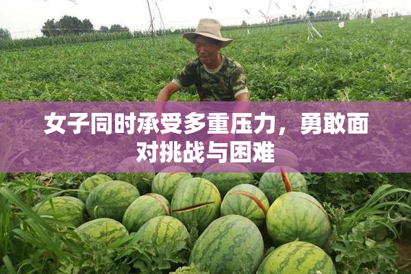 女子同时承受多重压力，勇敢面对挑战与困难