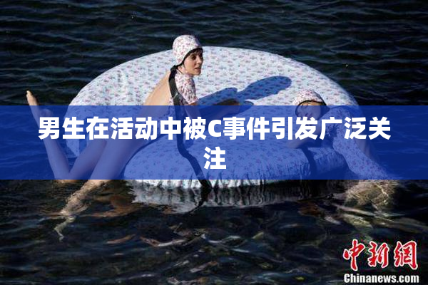 男生在活动中被C事件引发广泛关注