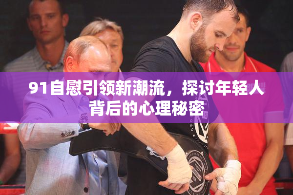 91自慰引领新潮流，探讨年轻人背后的心理秘密