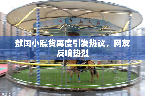敖闰小臊货再度引发热议，网友反响热烈