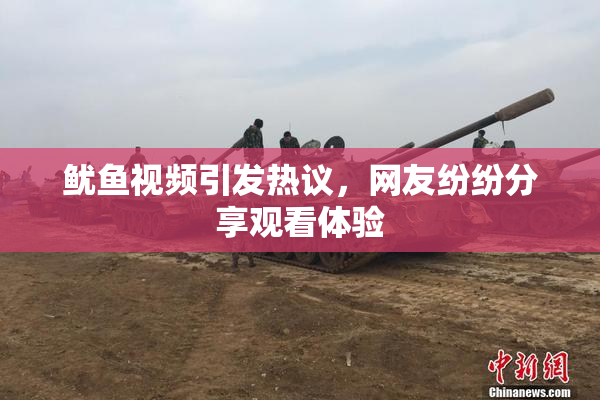 鱿鱼视频引发热议，网友纷纷分享观看体验