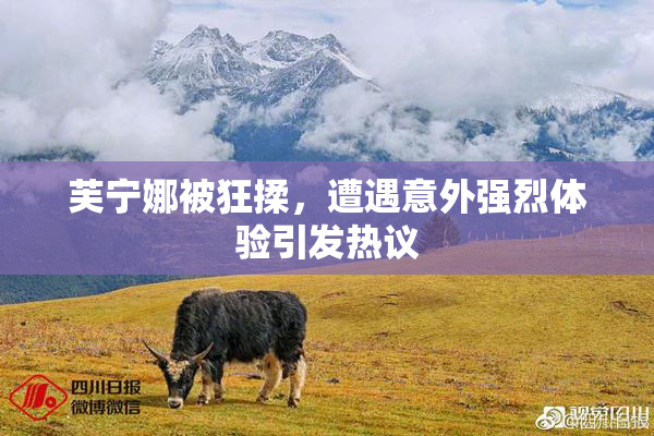 芙宁娜被狂揉，遭遇意外强烈体验引发热议