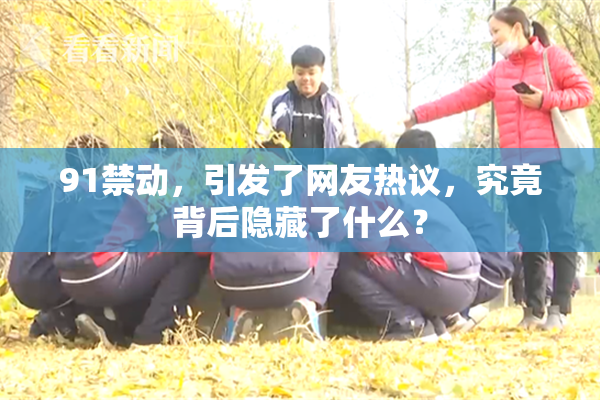 91禁动，引发了网友热议，究竟背后隐藏了什么？