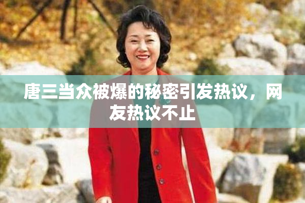 唐三当众被爆的秘密引发热议，网友热议不止