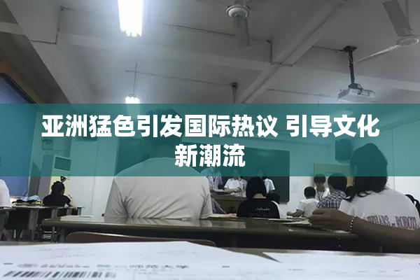 亚洲猛色引发国际热议 引导文化新潮流