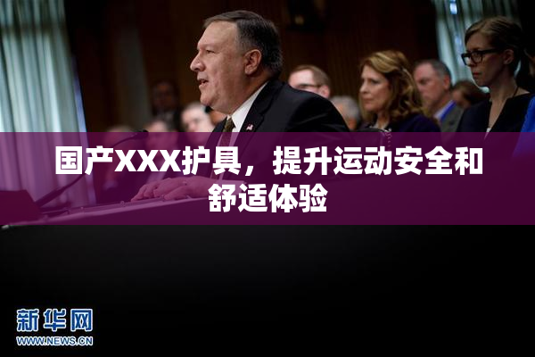 国产XXX护具，提升运动安全和舒适体验