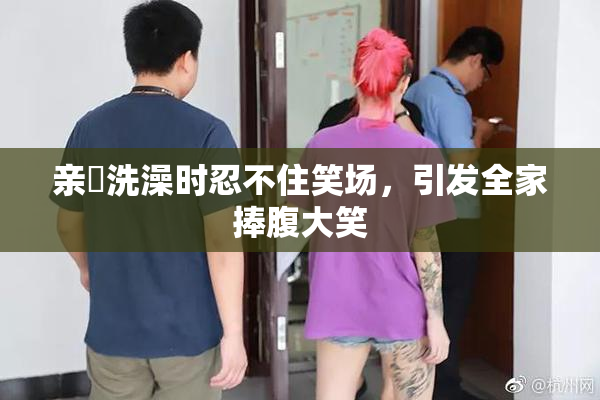 亲妺洗澡时忍不住笑场，引发全家捧腹大笑