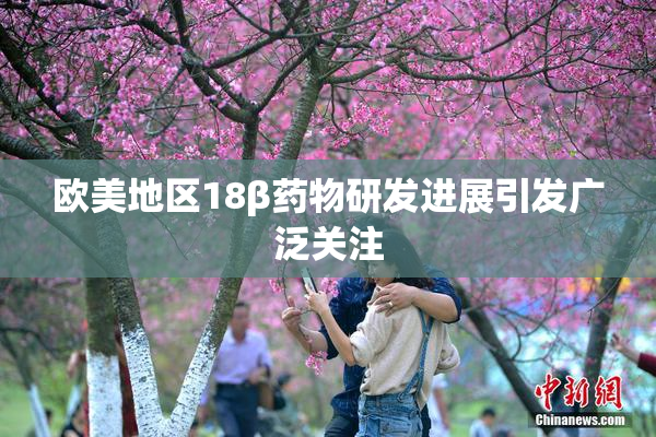 欧美地区18β药物研发进展引发广泛关注