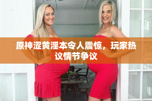 原神涩黄淫本令人震惊，玩家热议情节争议