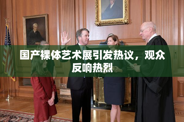 国产裸体艺术展引发热议，观众反响热烈