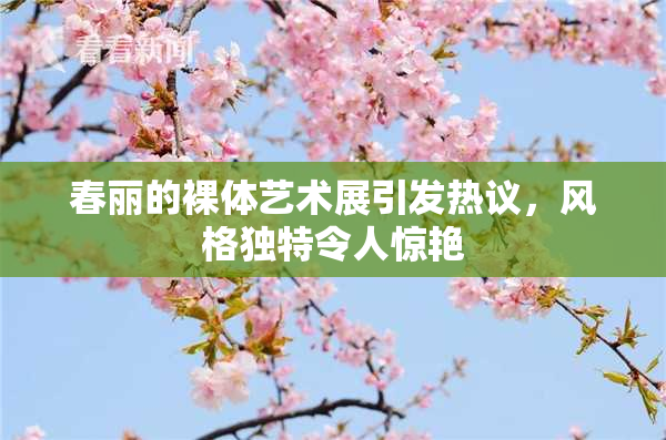 春丽的裸体艺术展引发热议，风格独特令人惊艳