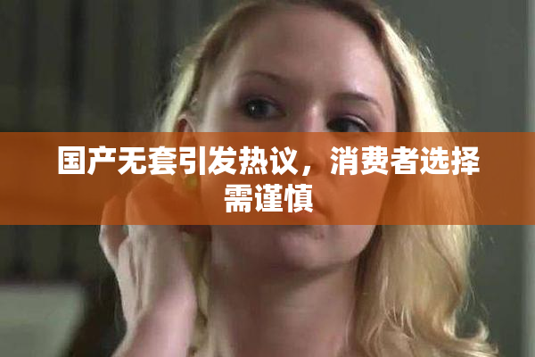 国产无套引发热议，消费者选择需谨慎