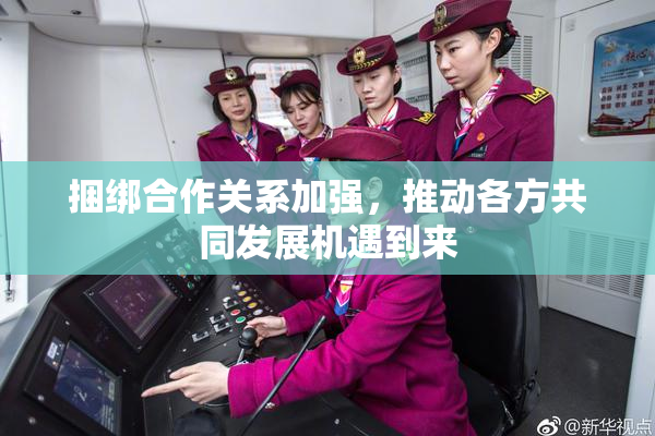 捆绑合作关系加强，推动各方共同发展机遇到来