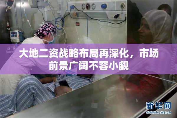 大地二资战略布局再深化，市场前景广阔不容小觑