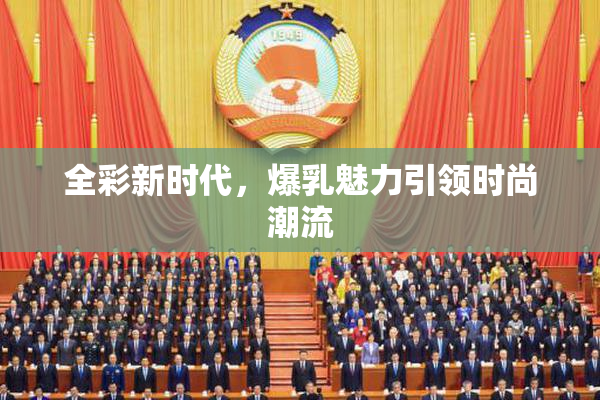 全彩新时代，爆乳魅力引领时尚潮流