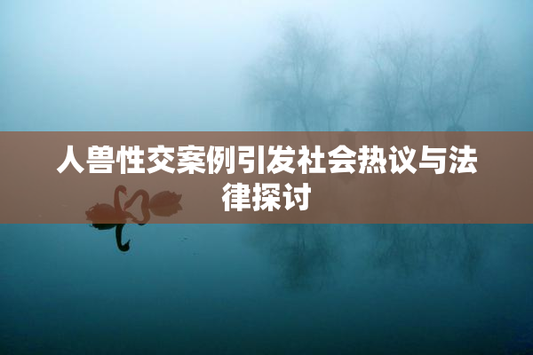人兽性交案例引发社会热议与法律探讨