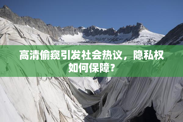 高清偷窥引发社会热议，隐私权如何保障？