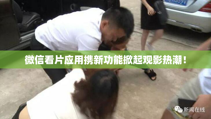 微信看片应用携新功能掀起观影热潮！