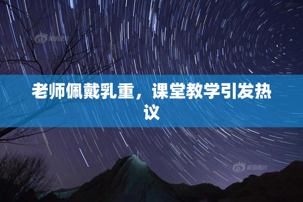 老师佩戴乳重，课堂教学引发热议