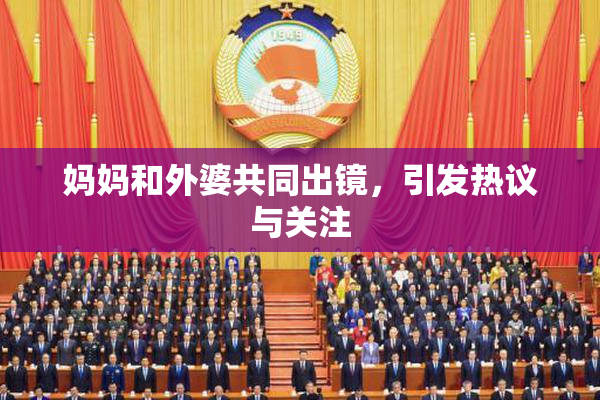 妈妈和外婆共同出镜，引发热议与关注