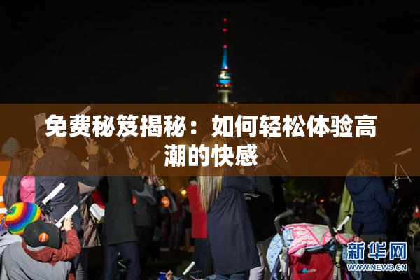 免费秘笈揭秘：如何轻松体验高潮的快感