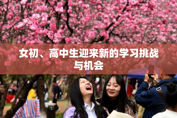 女初、高中生迎来新的学习挑战与机会