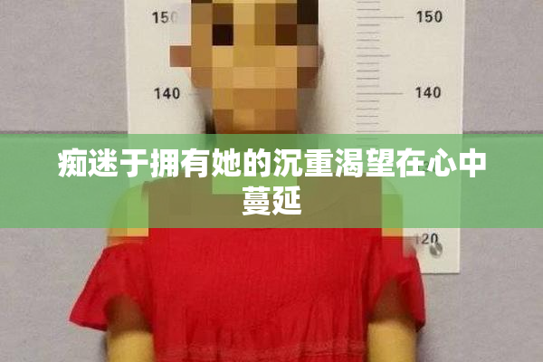 痴迷于拥有她的沉重渴望在心中蔓延