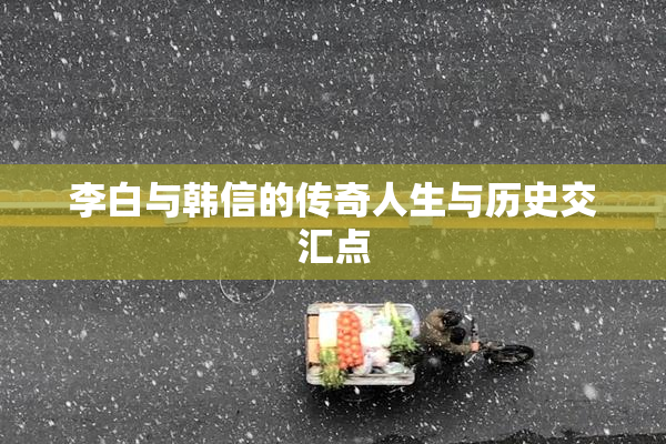 李白与韩信的传奇人生与历史交汇点