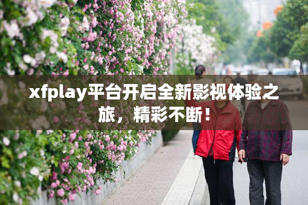 xfplay平台开启全新影视体验之旅，精彩不断！