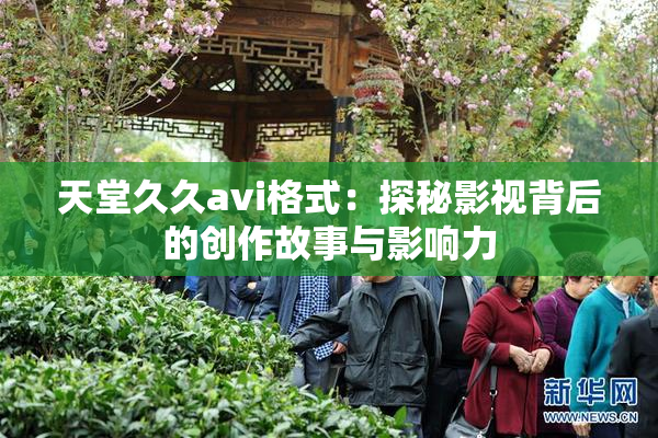 天堂久久avi格式：探秘影视背后的创作故事与影响力