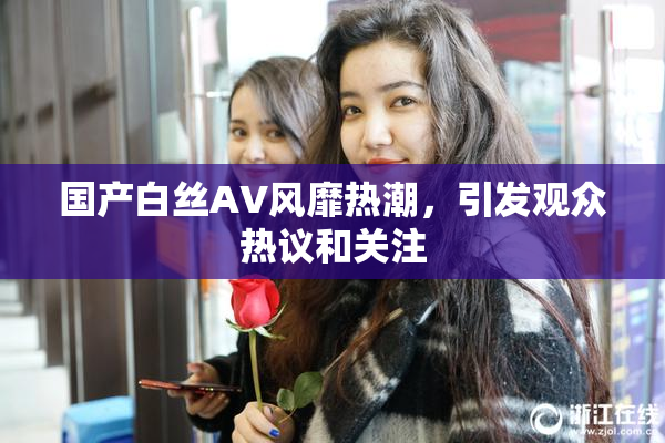 国产白丝AV风靡热潮，引发观众热议和关注