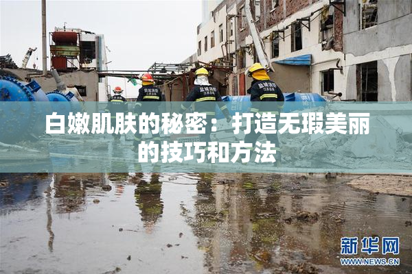 白嫩肌肤的秘密：打造无瑕美丽的技巧和方法
