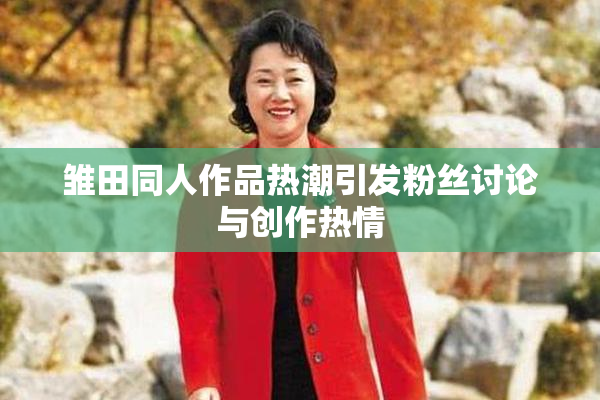 雏田同人作品热潮引发粉丝讨论与创作热情