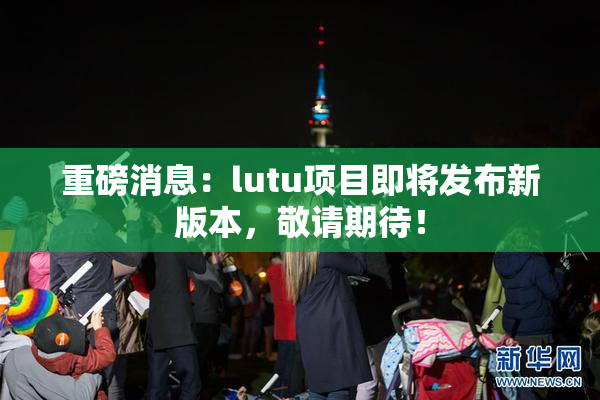 重磅消息：lutu项目即将发布新版本，敬请期待！