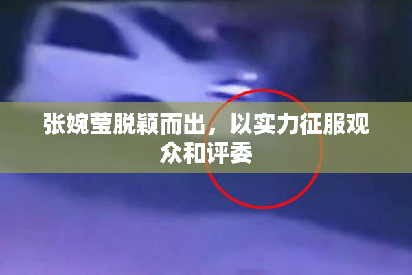张婉莹脱颖而出，以实力征服观众和评委