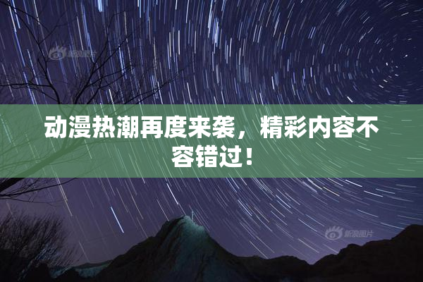 动漫热潮再度来袭，精彩内容不容错过！
