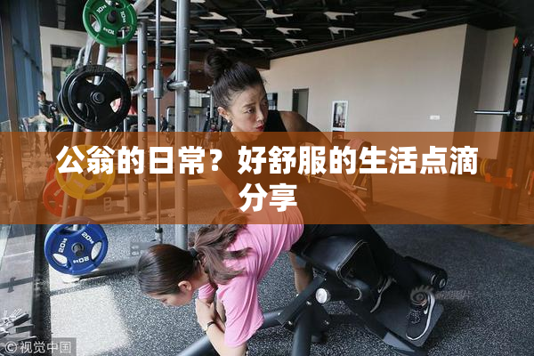 公翁的日常？好舒服的生活点滴分享