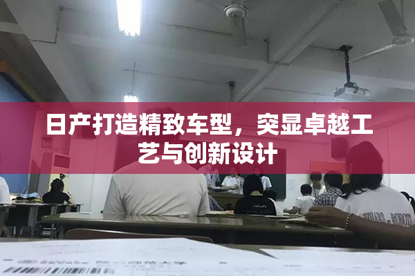日产打造精致车型，突显卓越工艺与创新设计