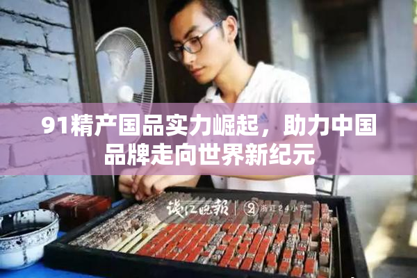 91精产国品实力崛起，助力中国品牌走向世界新纪元