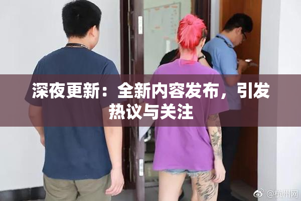 深夜更新：全新内容发布，引发热议与关注