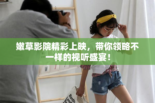 嫩草影院精彩上映，带你领略不一样的视听盛宴！