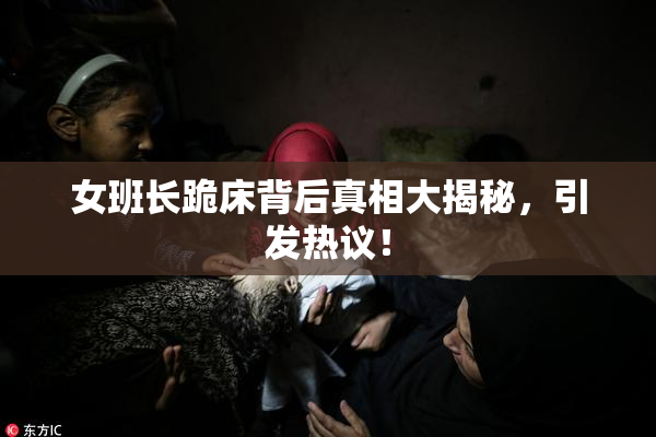 女班长跪床背后真相大揭秘，引发热议！