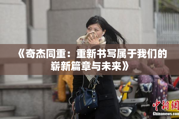 《奇杰同重：重新书写属于我们的崭新篇章与未来》