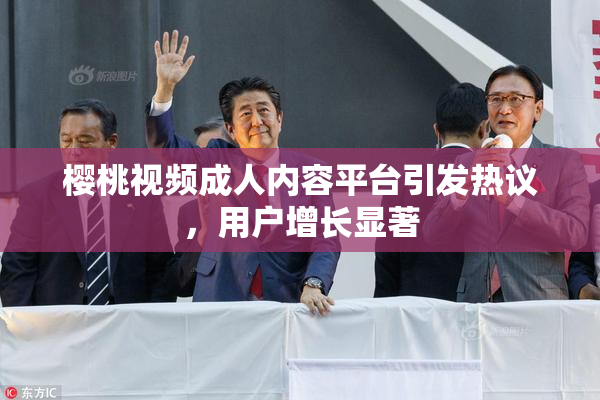 樱桃视频成人内容平台引发热议，用户增长显著