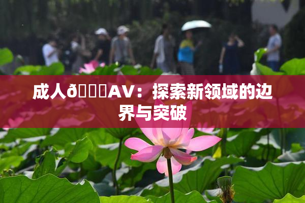 成人🔞AV：探索新领域的边界与突破