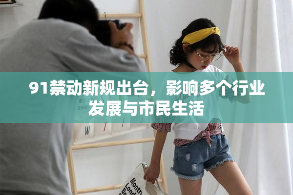 91禁动新规出台，影响多个行业发展与市民生活